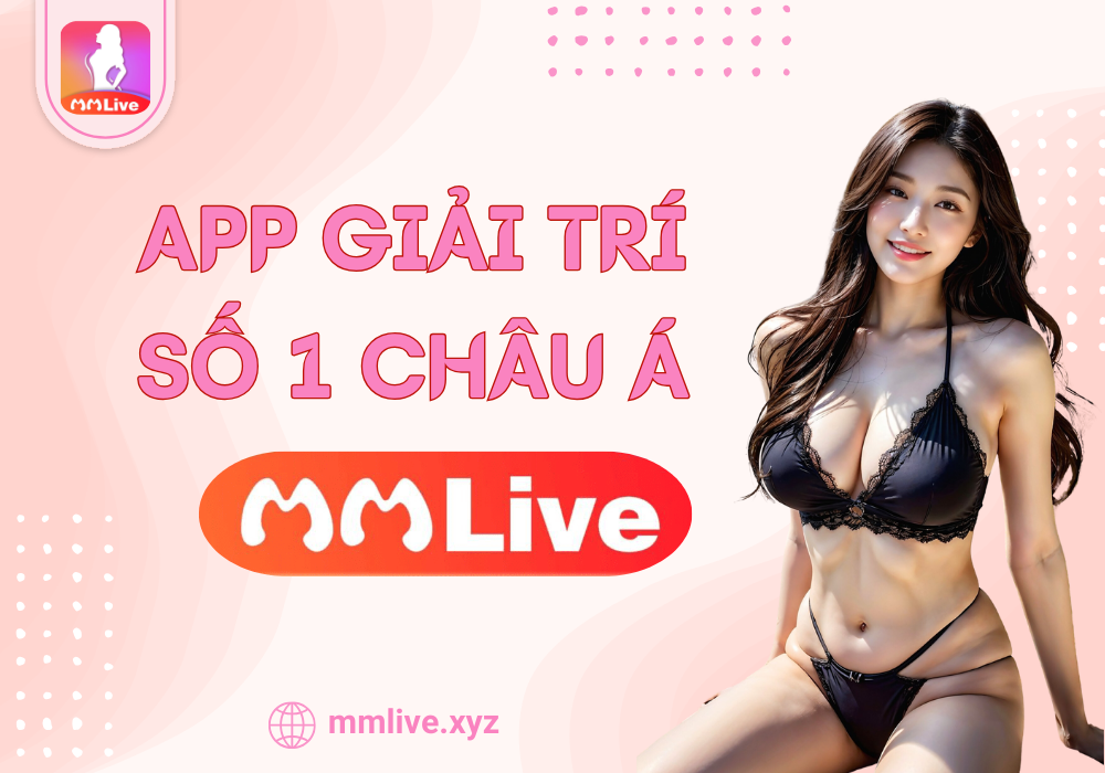 MMLive app giải trí với hàng ngàn gái xinh mỗi ngày
